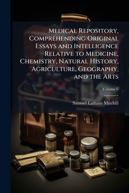 Medical Repository, Comprehending Original Essays and Intelligence Relative to Medicine, Chemistry, Natural History, Agriculture, Geography, and the Arts; Volume 6