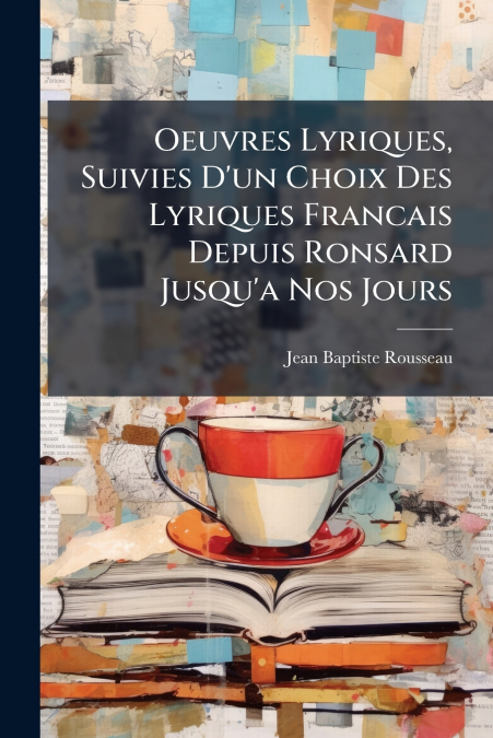 Oeuvres Lyriques, Suivies D’un Choix Des Lyriques Francais Depuis Ronsard Jusqu’a Nos Jours