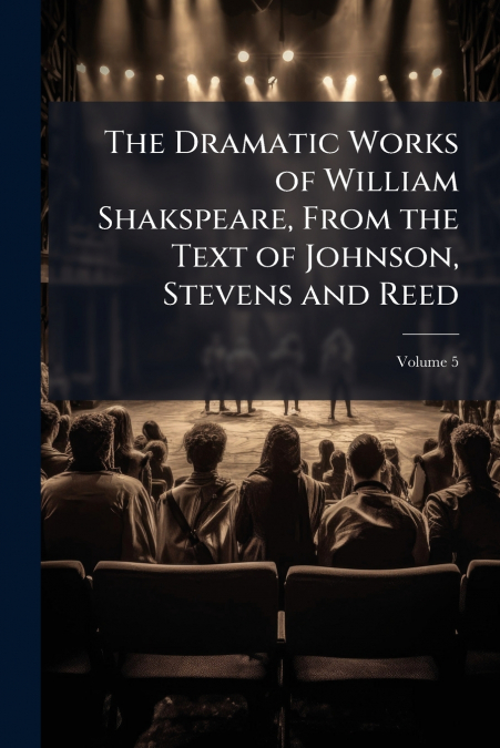 The Dramatic Works of William Shakspeare, From the Text of Johnson, Stevens and Reed