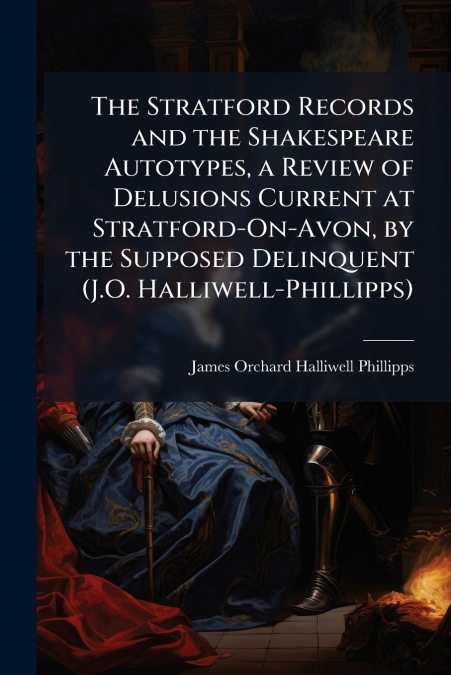 The Stratford Records and the Shakespeare Autotypes, a Review of Delusions Current at Stratford-On-Avon, by the Supposed Delinquent (J.O. Halliwell-Phillipps)