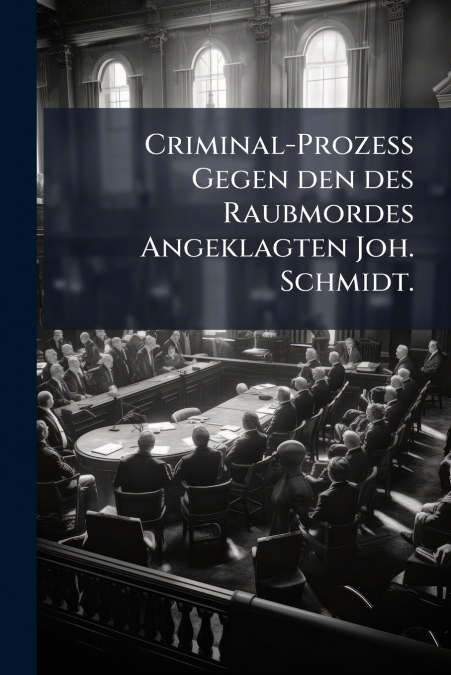 Criminal-Prozess Gegen den des Raubmordes Angeklagten Joh. Schmidt.