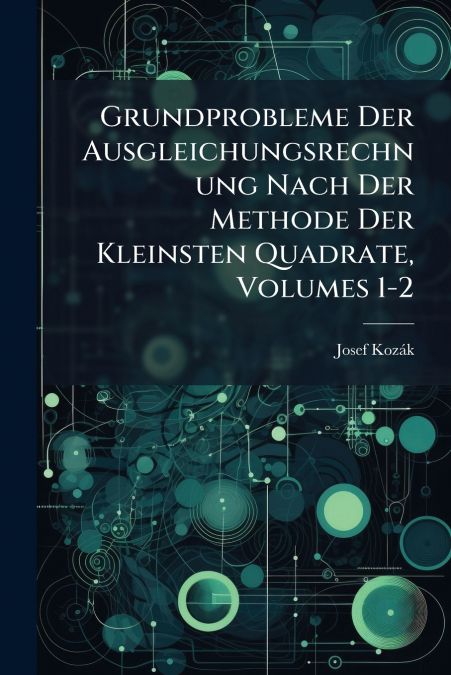 Grundprobleme Der Ausgleichungsrechnung Nach Der Methode Der Kleinsten Quadrate, Volumes 1-2