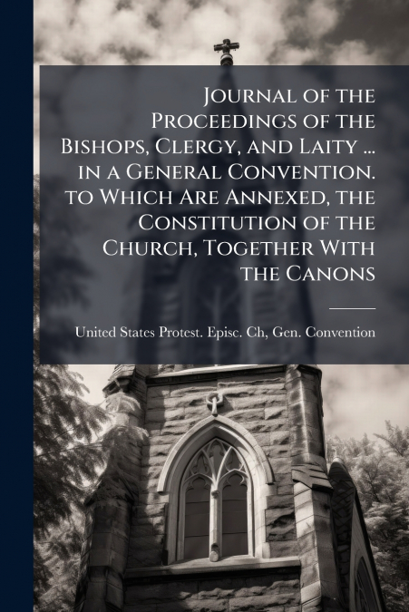 Journal of the Proceedings of the Bishops, Clergy, and Laity ... in a General Convention. to Which Are Annexed, the Constitution of the Church, Together With the Canons