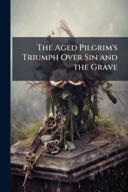 The Aged Pilgrim’s Triumph Over Sin and the Grave