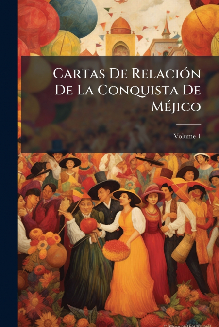 Cartas De Relación De La Conquista De Méjico; Volume 1