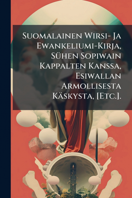 Suomalainen Wirsi- Ja Ewankeliumi-Kirja, Sühen Sopiwain Kappalten Kanssa, Esiwallan Armollisesta Käskysta, [Etc.].