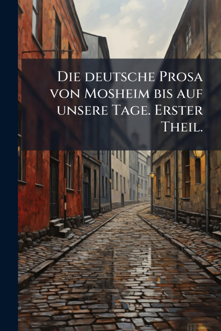 Die deutsche Prosa von Mosheim bis auf unsere Tage. Erster Theil.