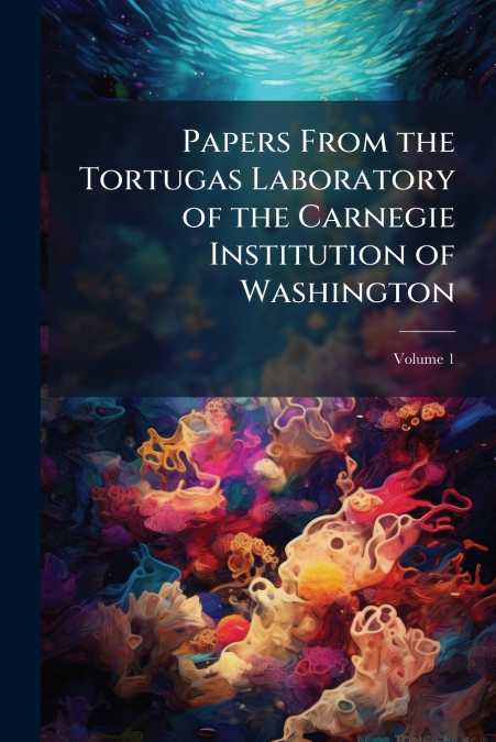 Papers From the Tortugas Laboratory of the Carnegie Institution of Washington; Volume 1