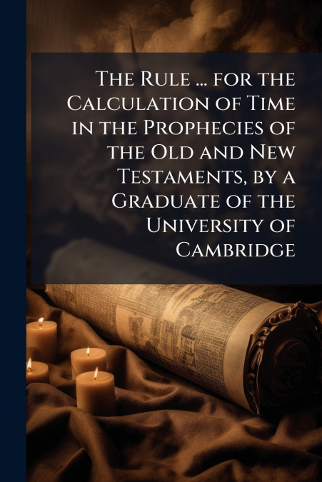 The Rule ... for the Calculation of Time in the Prophecies of the Old and New Testaments, by a Graduate of the University of Cambridge
