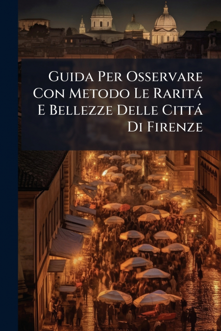 Guida Per Osservare Con Metodo Le Raritá E Bellezze Delle Cittá Di Firenze