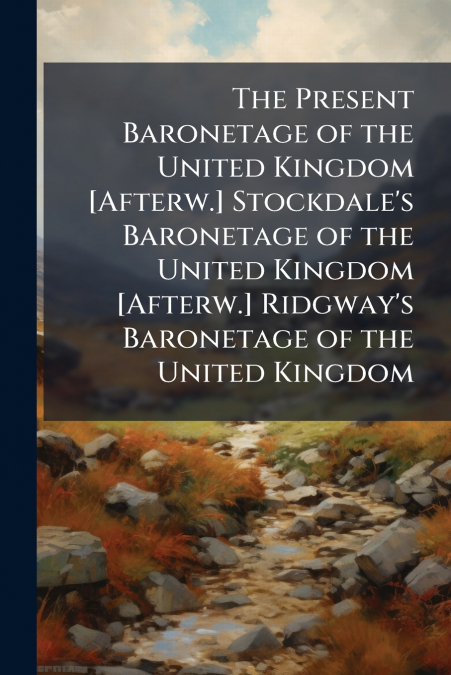 The Present Baronetage of the United Kingdom [Afterw.] Stockdale’s Baronetage of the United Kingdom [Afterw.] Ridgway’s Baronetage of the United Kingdom