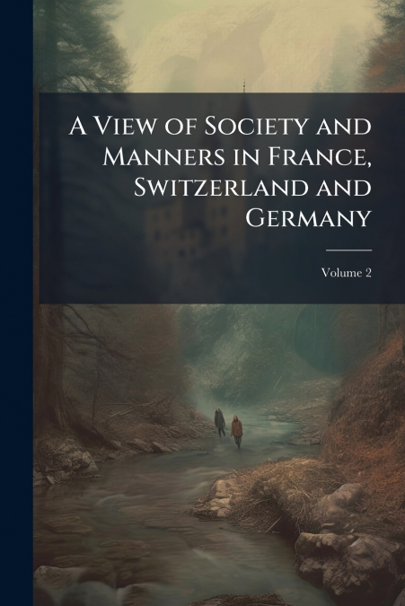 A View of Society and Manners in France, Switzerland and Germany; Volume 2