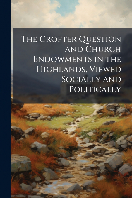 The Crofter Question and Church Endowments in the Highlands, Viewed Socially and Politically