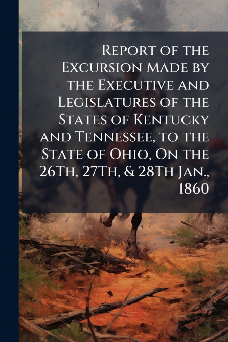 Report of the Excursion Made by the Executive and Legislatures of the States of Kentucky and Tennessee, to the State of Ohio, On the 26Th, 27Th, & 28Th Jan., 1860