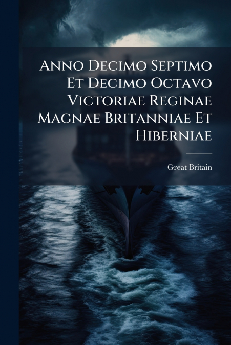 Anno Decimo Septimo Et Decimo Octavo Victoriae Reginae Magnae Britanniae Et Hiberniae