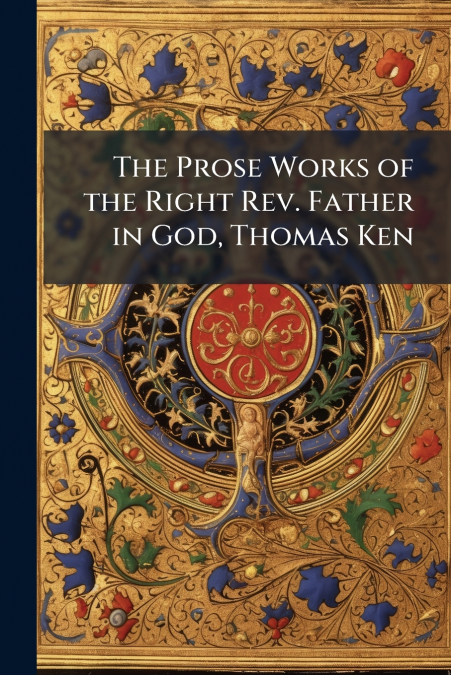 The Prose Works of the Right Rev. Father in God, Thomas Ken