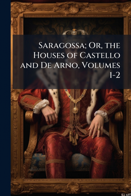 Saragossa; Or, the Houses of Castello and De Arno, Volumes 1-2