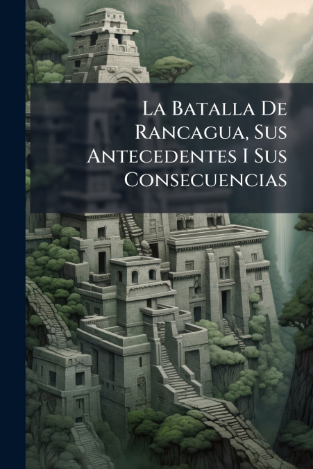 La Batalla De Rancagua, Sus Antecedentes I Sus Consecuencias