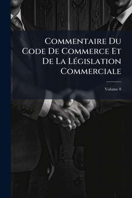 Commentaire Du Code De Commerce Et De La Législation Commerciale; Volume 8