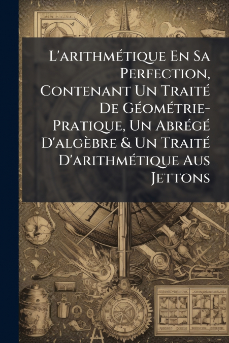 L’arithmétique En Sa Perfection, Contenant Un Traité De Géométrie-Pratique, Un Abrégé D’algèbre & Un Traité D’arithmétique Aus Jettons