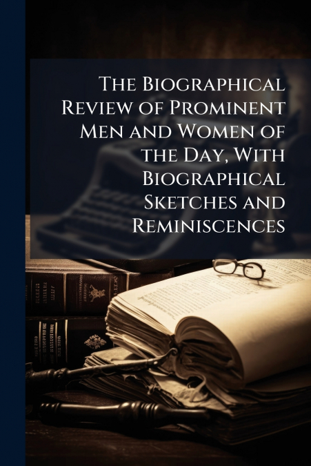 The Biographical Review of Prominent Men and Women of the Day, With Biographical Sketches and Reminiscences