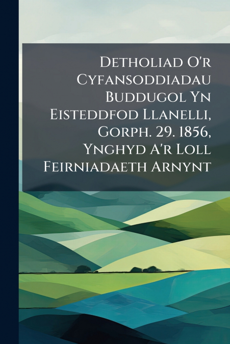Detholiad O’r Cyfansoddiadau Buddugol Yn Eisteddfod Llanelli, Gorph. 29. 1856, Ynghyd A’r Loll Feirniadaeth Arnynt