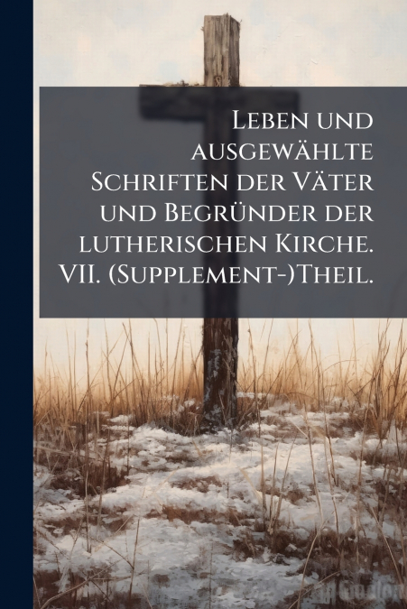 Leben und ausgewählte Schriften der Väter und Begründer der lutherischen Kirche. VII. (Supplement-)Theil.