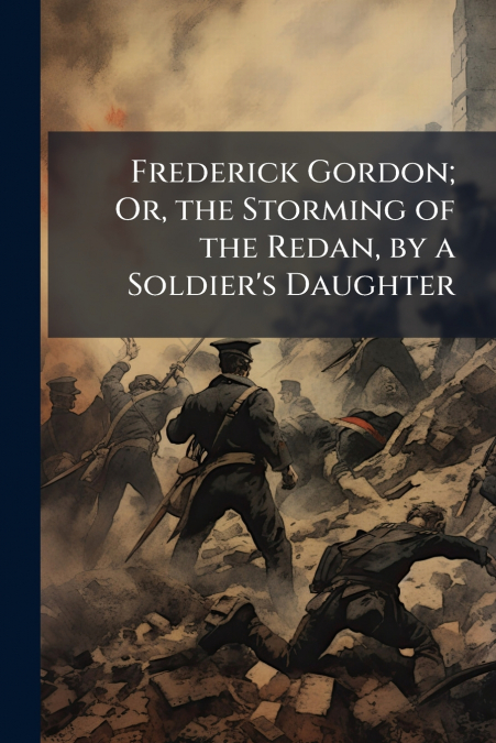 Frederick Gordon; Or, the Storming of the Redan, by a Soldier’s Daughter