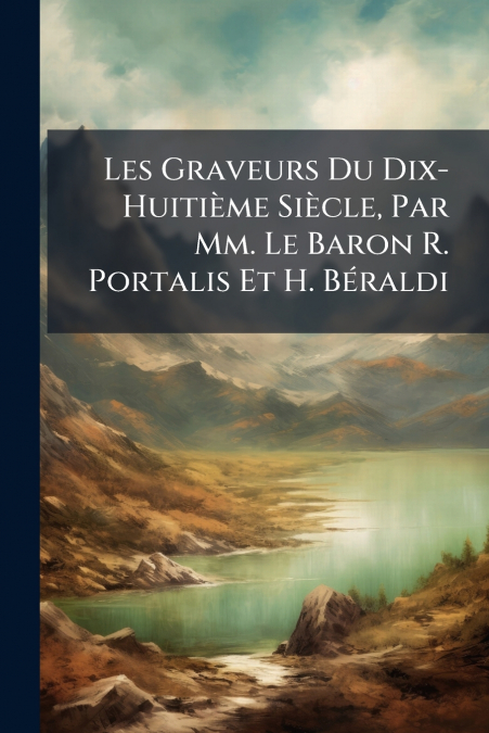 Les Graveurs Du Dix-Huitième Siècle, Par Mm. Le Baron R. Portalis Et H. Béraldi