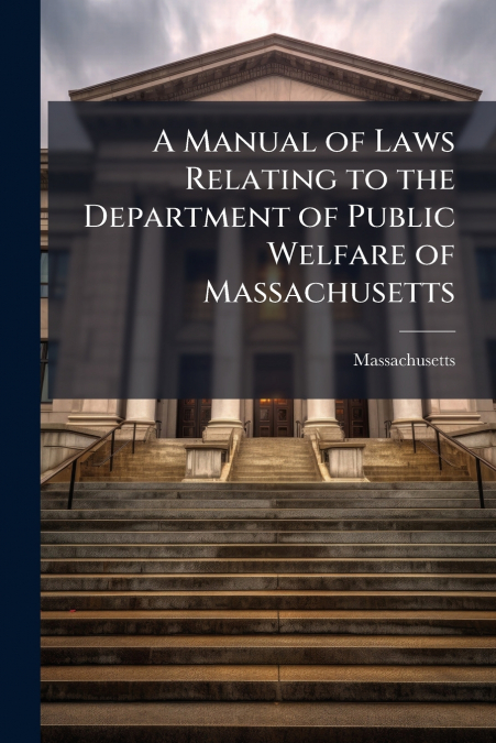 A Manual of Laws Relating to the Department of Public Welfare of Massachusetts