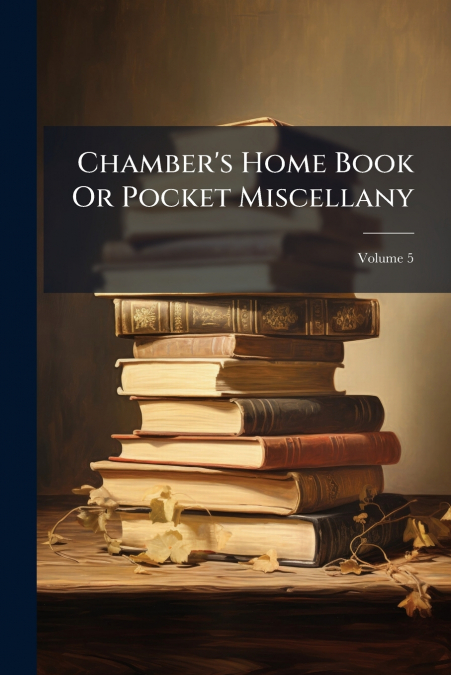 Chamber’s Home Book Or Pocket Miscellany; Volume 5