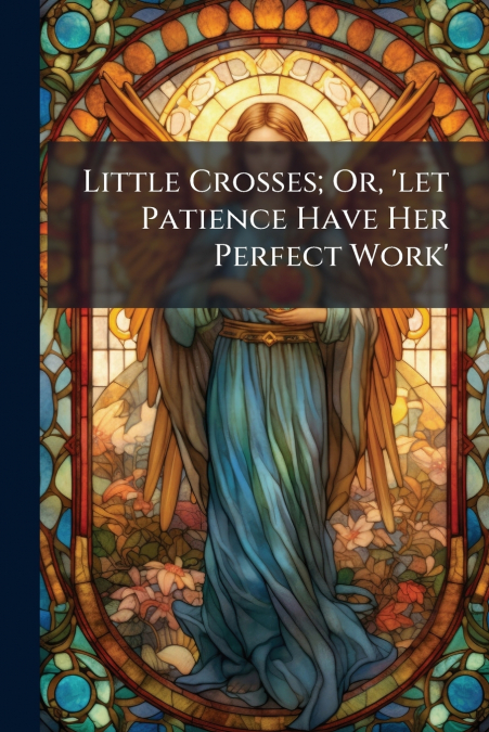 Little Crosses; Or, ’let Patience Have Her Perfect Work’