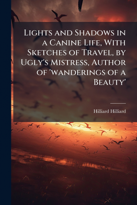 Lights and Shadows in a Canine Life, With Sketches of Travel, by Ugly’s Mistress, Author of ’wanderings of a Beauty’