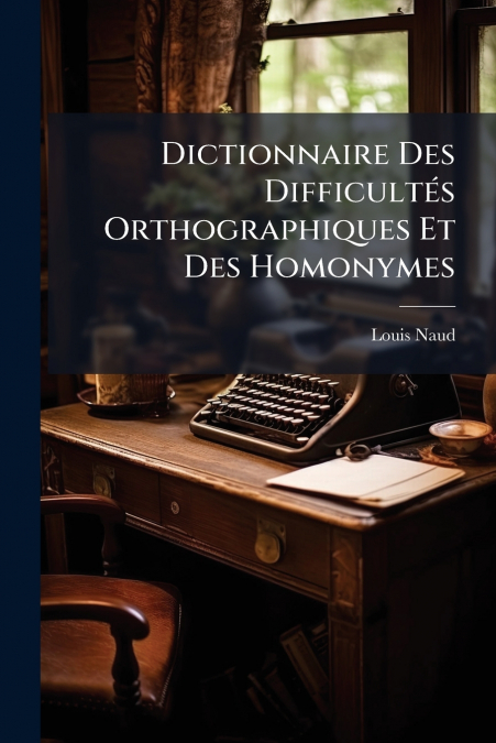 Dictionnaire Des Difficultés Orthographiques Et Des Homonymes