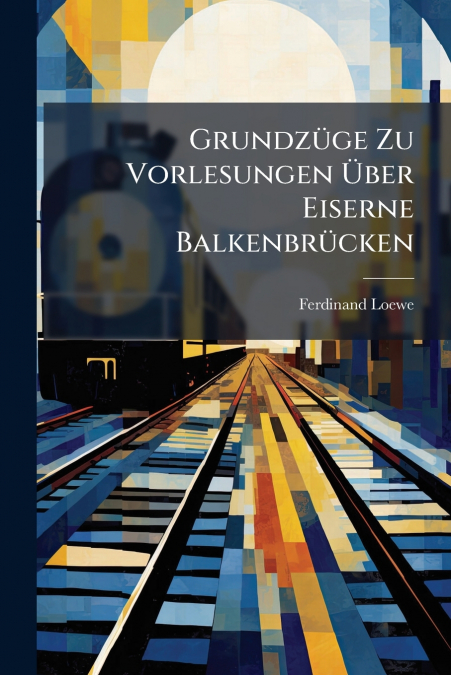 Grundzüge Zu Vorlesungen Über Eiserne Balkenbrücken