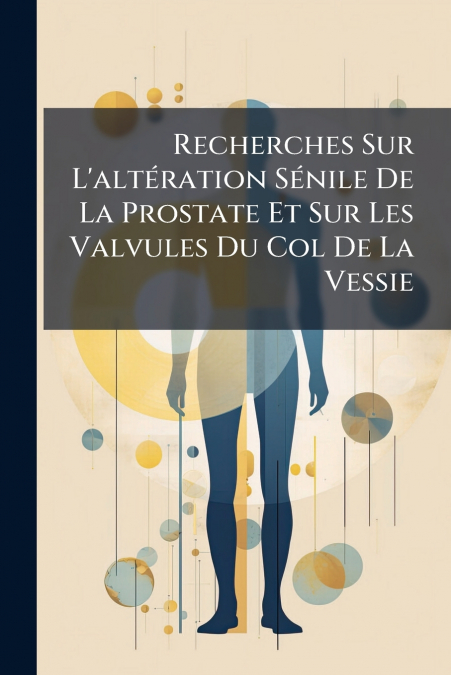 Recherches Sur L’altération Sénile De La Prostate Et Sur Les Valvules Du Col De La Vessie