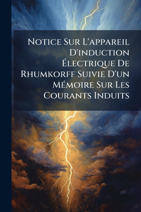 Notice Sur L’appareil D’induction Électrique De Rhumkorff Suivie D’un Mémoire Sur Les Courants Induits