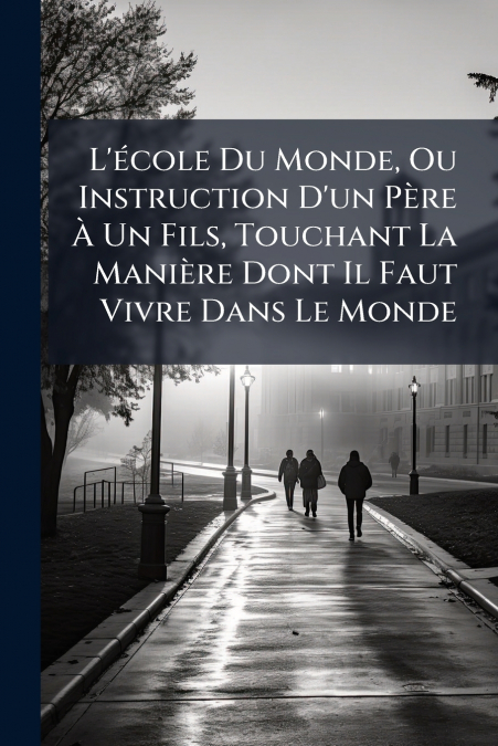 L’école Du Monde, Ou Instruction D’un Père À Un Fils, Touchant La Manière Dont Il Faut Vivre Dans Le Monde