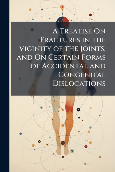 A Treatise On Fractures in the Vicinity of the Joints, and On Certain Forms of Accidental and Congenital Dislocations