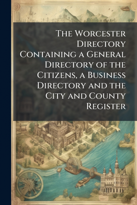 The Worcester Directory Containing a General Directory of the Citizens, a Business Directory and the City and County Register