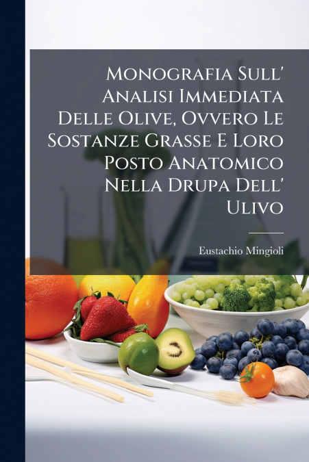 Monografia Sull’ Analisi Immediata Delle Olive, Ovvero Le Sostanze Grasse E Loro Posto Anatomico Nella Drupa Dell’ Ulivo