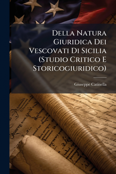 Della Natura Giuridica Dei Vescovati Di Sicilia (Studio Critico E Storicogiuridico)