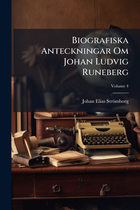 Biografiska Anteckningar Om Johan Ludvig Runeberg; Volume 4