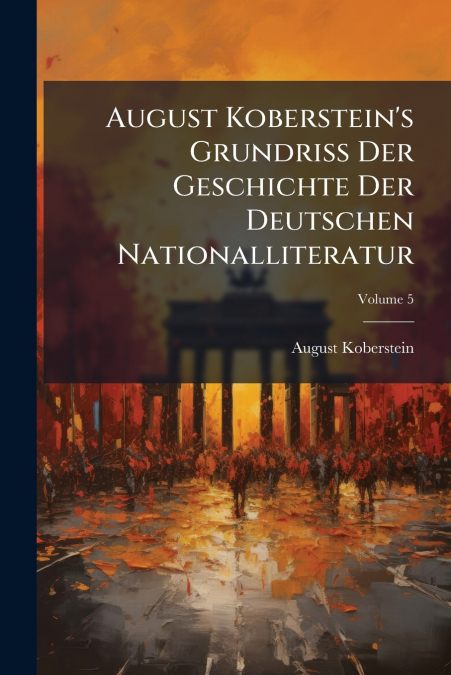 August Koberstein’s Grundriss Der Geschichte Der Deutschen Nationalliteratur; Volume 5