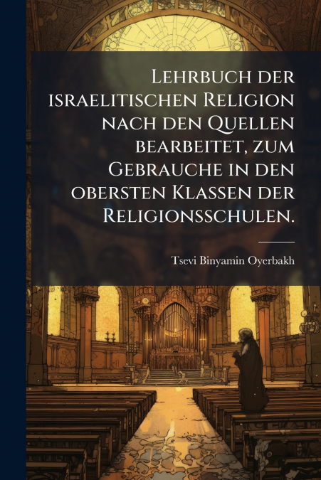 Lehrbuch der israelitischen Religion nach den Quellen bearbeitet, zum Gebrauche in den obersten Klassen der Religionsschulen.
