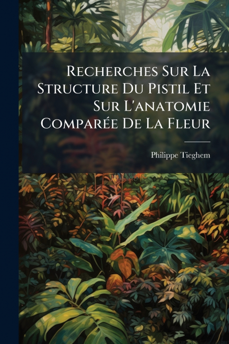 Recherches Sur La Structure Du Pistil Et Sur L’anatomie Comparée De La Fleur