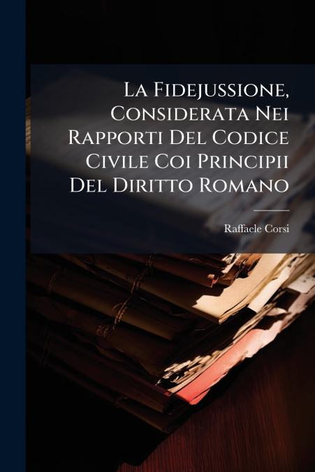La Fidejussione, Considerata Nei Rapporti Del Codice Civile Coi Principii Del Diritto Romano