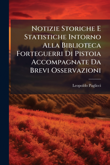 Notizie Storiche E Statistiche Intorno Alla Biblioteca Forteguerri Di Pistoia Accompagnate Da Brevi Osservazioni