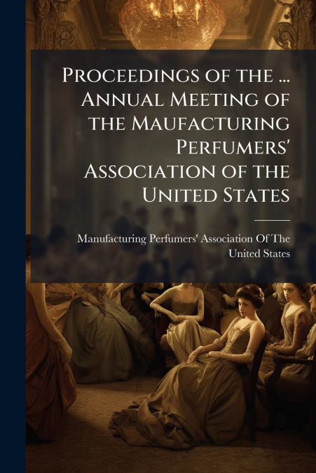 Proceedings of the ... Annual Meeting of the Maufacturing Perfumers’ Association of the United States