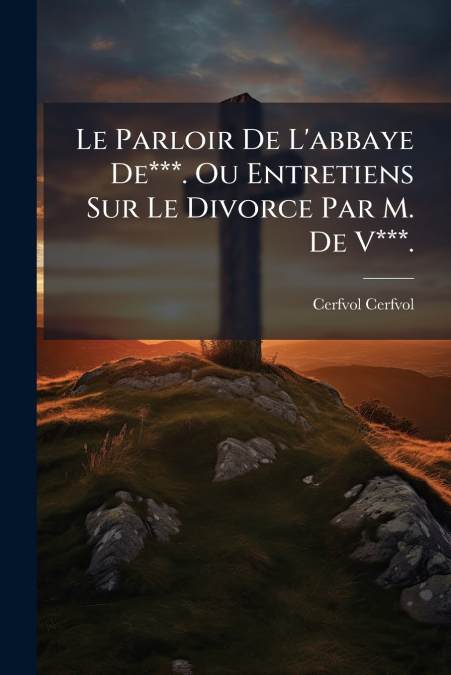 Le Parloir De L’abbaye De***. Ou Entretiens Sur Le Divorce Par M. De V***.